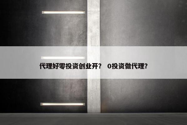 代理好零投资创业开？ 0投资做代理？
