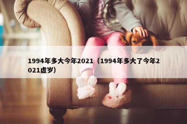 1994年多大今年2021（1994年多大了今年2021虚岁）