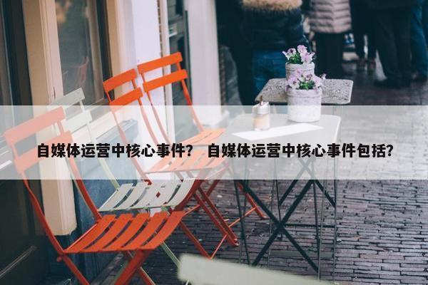 自媒体运营中核心事件？ 自媒体运营中核心事件包括？