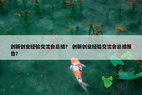 创新创业经验交流会总结？ 创新创业经验交流会总结报告？