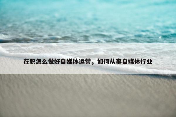 在职怎么做好自媒体运营，如何从事自媒体行业