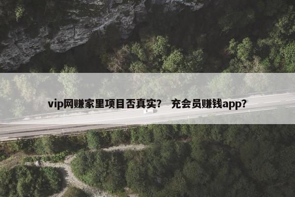 vip网赚家里项目否真实？ 充会员赚钱app？