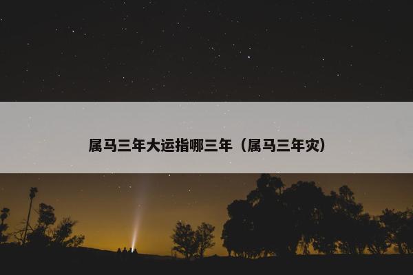 属马三年大运指哪三年（属马三年灾）