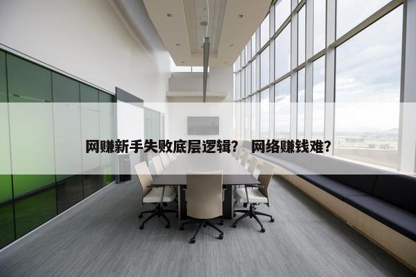 网赚新手失败底层逻辑？ 网络赚钱难？