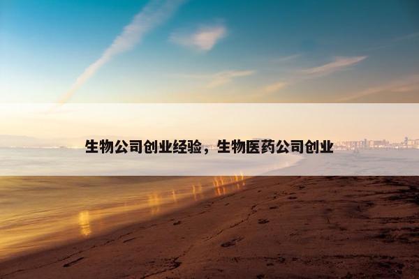 生物公司创业经验，生物医药公司创业