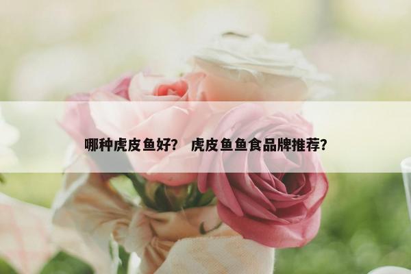 哪种虎皮鱼好？ 虎皮鱼鱼食品牌推荐？