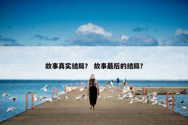 故事真实结局？ 故事最后的结局？