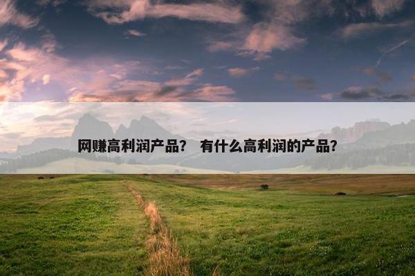 网赚高利润产品？ 有什么高利润的产品？