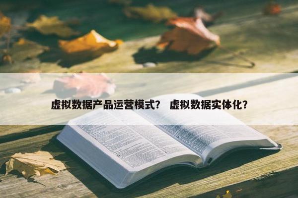 虚拟数据产品运营模式？ 虚拟数据实体化？