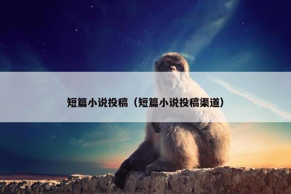 短篇小说投稿（短篇小说投稿渠道）