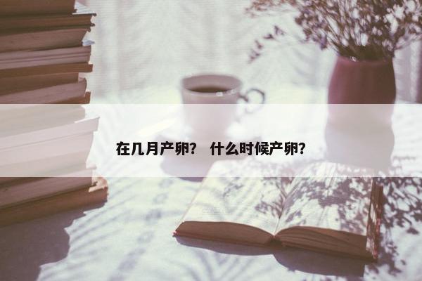 在几月产卵？ 什么时候产卵？