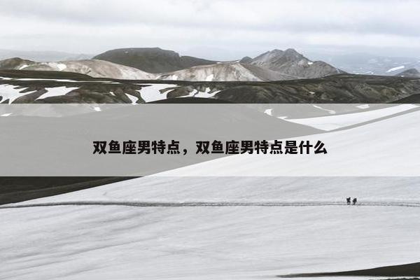 双鱼座男特点，双鱼座男特点是什么