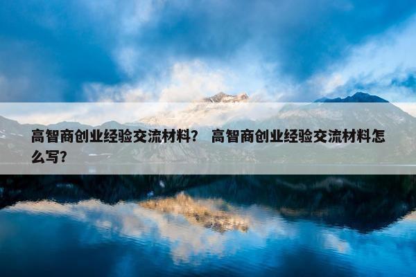 高智商创业经验交流材料？ 高智商创业经验交流材料怎么写？