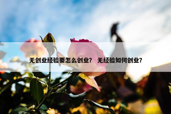 无创业经验要怎么创业？ 无经验如何创业？