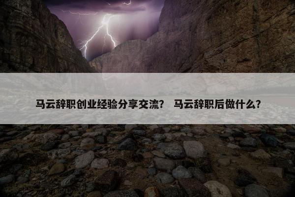马云辞职创业经验分享交流？ 马云辞职后做什么？