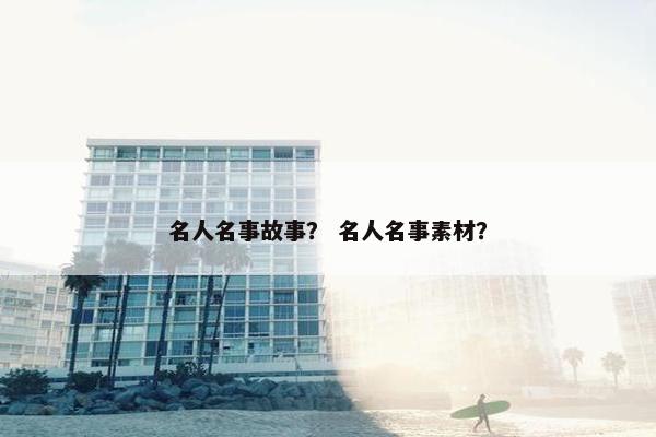名人名事故事？ 名人名事素材？