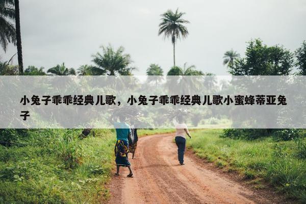 小兔子乖乖经典儿歌，小兔子乖乖经典儿歌小蜜蜂蒂亚兔子