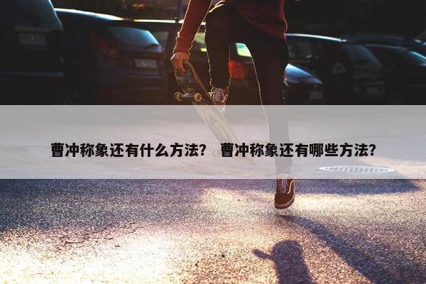 曹冲称象还有什么方法？ 曹冲称象还有哪些方法？