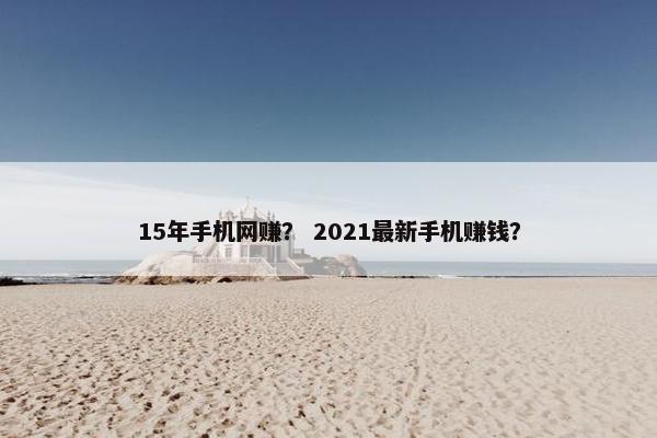 15年手机网赚？ 2021最新手机赚钱？
