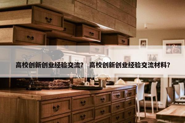 高校创新创业经验交流？ 高校创新创业经验交流材料？