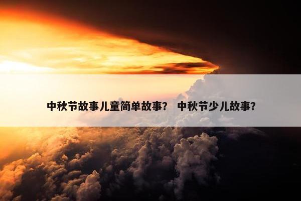 中秋节故事儿童简单故事？ 中秋节少儿故事？