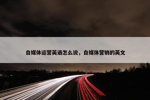 自媒体运营英语怎么说，自媒体营销的英文