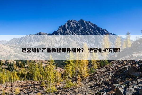 运营维护产品教程课件图片？ 运营维护方案？