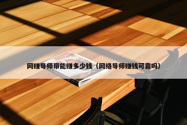 网赚导师带能赚多少钱（网络导师赚钱可靠吗）