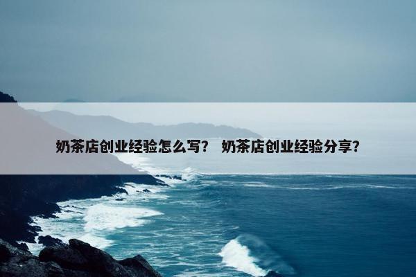 奶茶店创业经验怎么写？ 奶茶店创业经验分享？