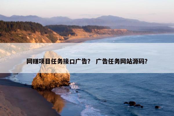 网赚项目任务接口广告？ 广告任务网站源码？
