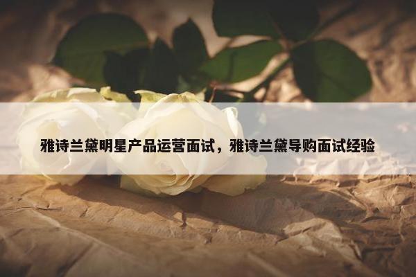 雅诗兰黛明星产品运营面试，雅诗兰黛导购面试经验
