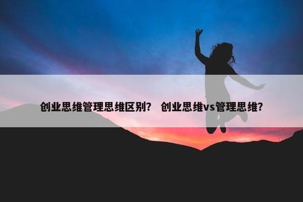 创业思维管理思维区别？ 创业思维vs管理思维？