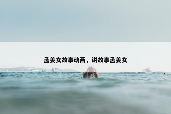 孟姜女故事动画，讲故事孟姜女