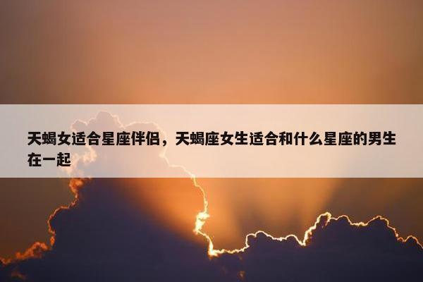 天蝎女适合星座伴侣，天蝎座女生适合和什么星座的男生在一起