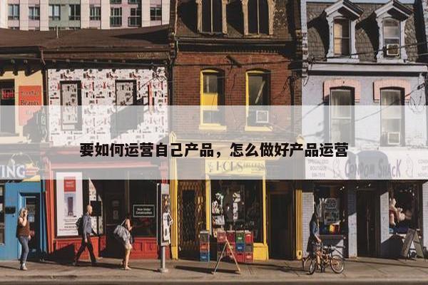 要如何运营自己产品，怎么做好产品运营