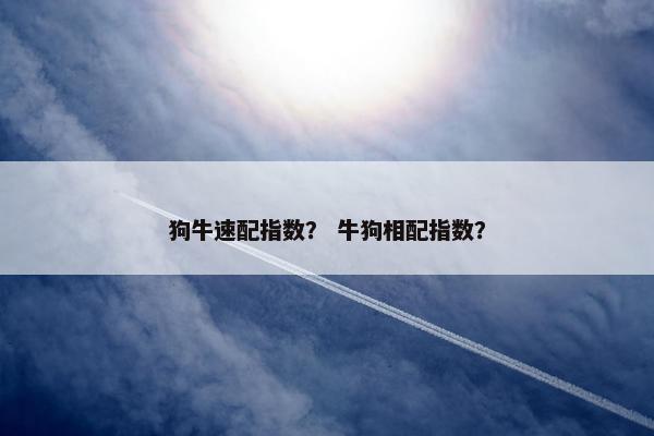 狗牛速配指数？ 牛狗相配指数？