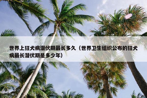 世界上狂犬病潜伏期最长多久（世界卫生组织公布的狂犬病最长潜伏期是多少年）