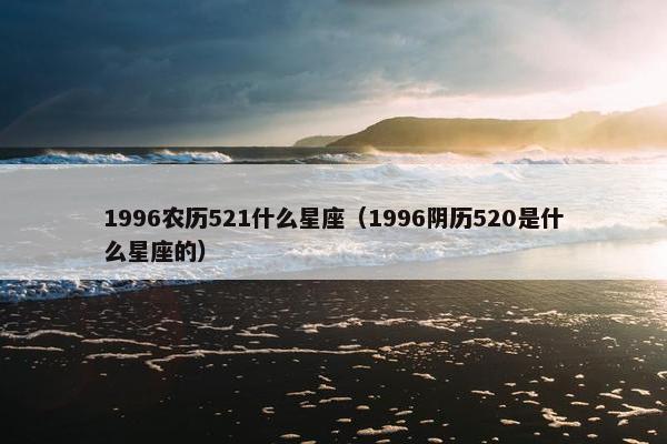 1996农历521什么星座（1996阴历520是什么星座的）