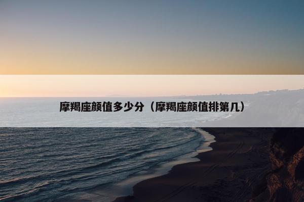 摩羯座颜值多少分（摩羯座颜值排第几）