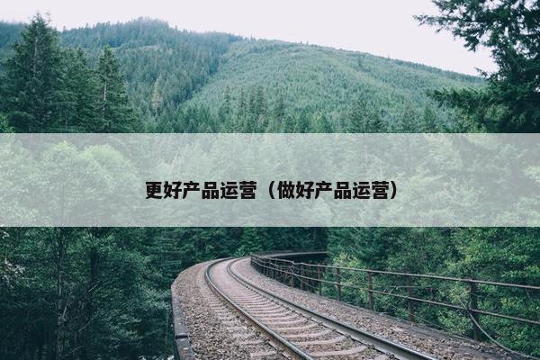更好产品运营（做好产品运营）