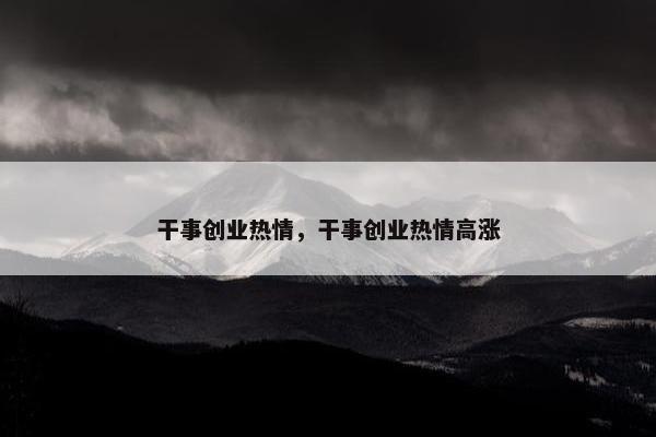 干事创业热情，干事创业热情高涨