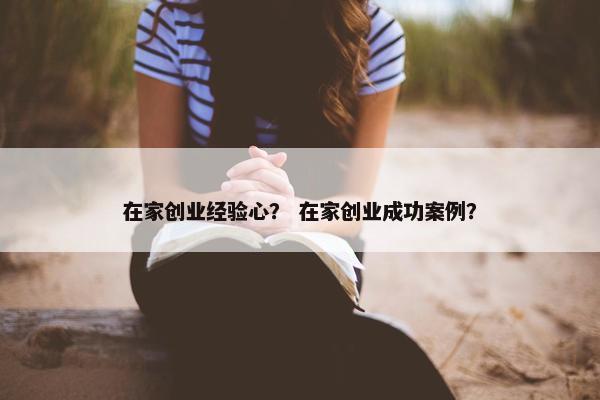 在家创业经验心？ 在家创业成功案例？