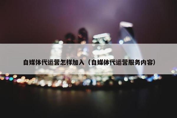 自媒体代运营怎样加入（自媒体代运营服务内容）