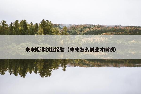 未来姐讲创业经验（未来怎么创业才赚钱）