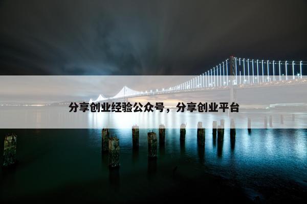 分享创业经验公众号，分享创业平台