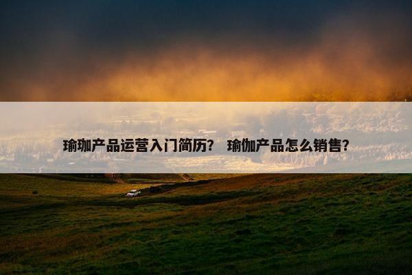 瑜珈产品运营入门简历？ 瑜伽产品怎么销售？