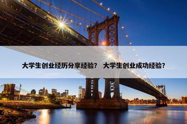 大学生创业经历分享经验？ 大学生创业成功经验？