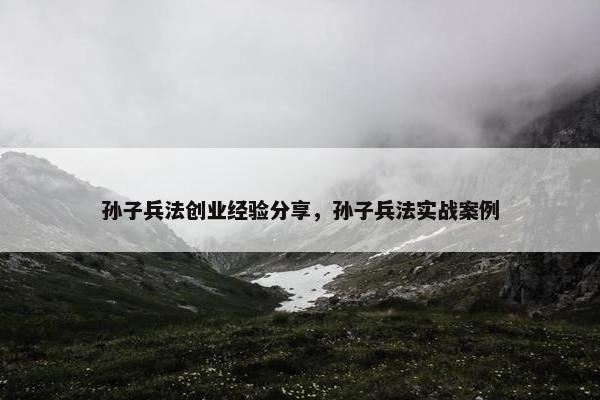 孙子兵法创业经验分享，孙子兵法实战案例