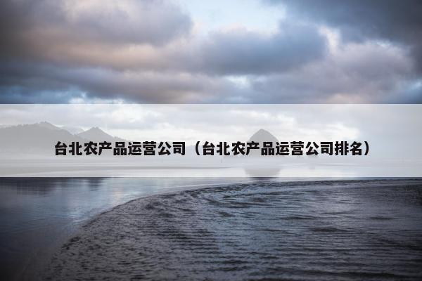 台北农产品运营公司（台北农产品运营公司排名）