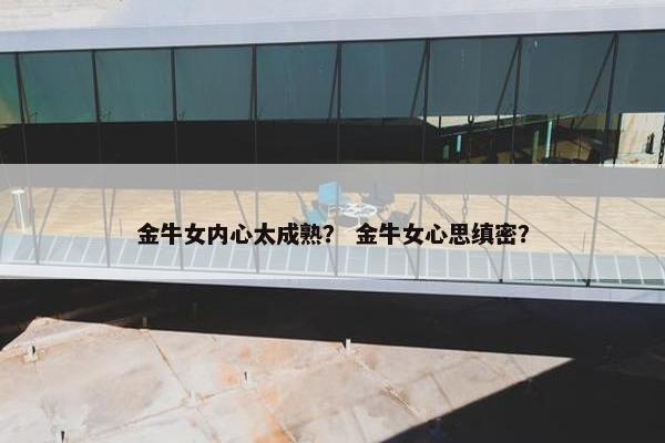 金牛女内心太成熟？ 金牛女心思缜密？